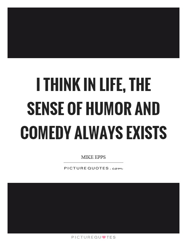 I think in life, the sense of humor and comedy always exists Picture Quote #1