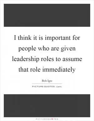 I think it is important for people who are given leadership roles to assume that role immediately Picture Quote #1