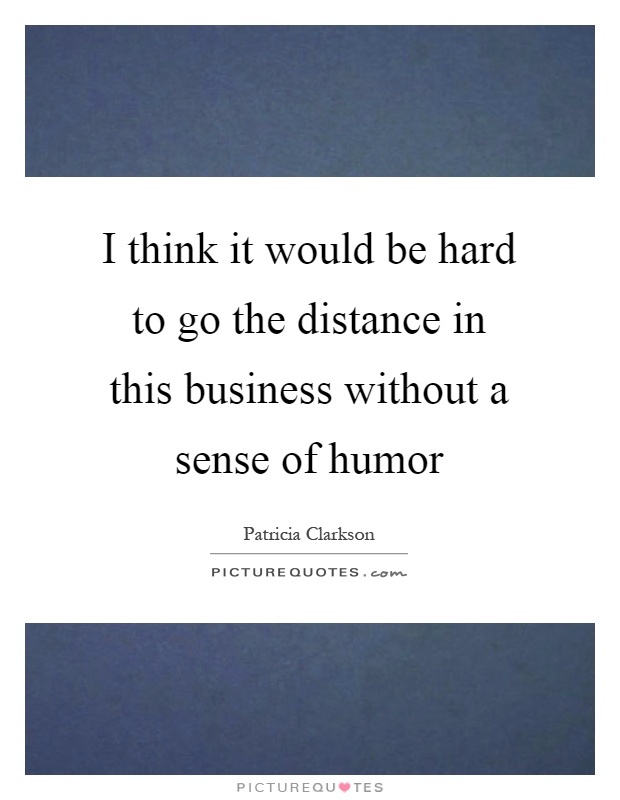 I think it would be hard to go the distance in this business without a sense of humor Picture Quote #1