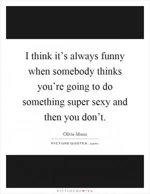 I think it’s always funny when somebody thinks you’re going to do something super sexy and then you don’t Picture Quote #1