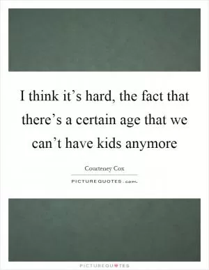 I think it’s hard, the fact that there’s a certain age that we can’t have kids anymore Picture Quote #1
