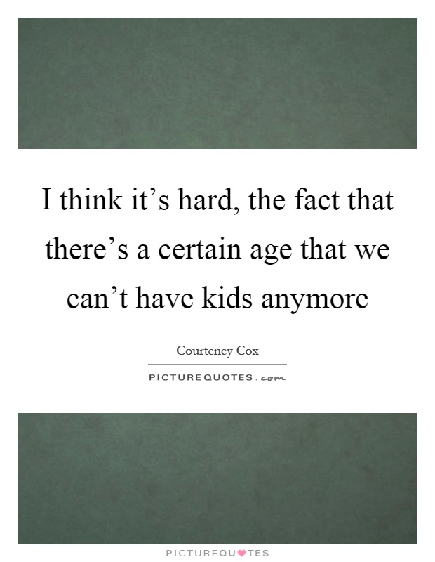 I think it's hard, the fact that there's a certain age that we can't have kids anymore Picture Quote #1