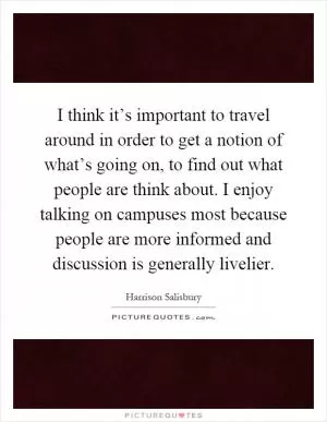 I think it’s important to travel around in order to get a notion of what’s going on, to find out what people are think about. I enjoy talking on campuses most because people are more informed and discussion is generally livelier Picture Quote #1