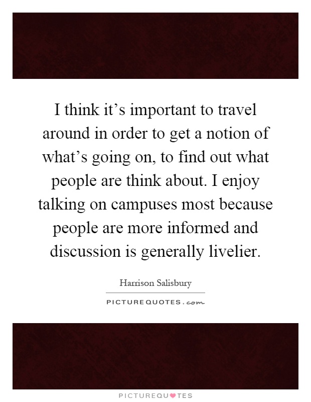 I think it's important to travel around in order to get a notion of what's going on, to find out what people are think about. I enjoy talking on campuses most because people are more informed and discussion is generally livelier Picture Quote #1