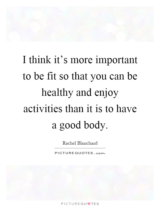I think it's more important to be fit so that you can be healthy and enjoy activities than it is to have a good body Picture Quote #1