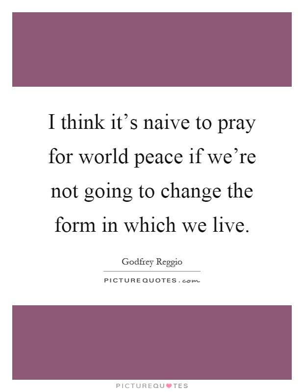 I think it's naive to pray for world peace if we're not going to change the form in which we live Picture Quote #1