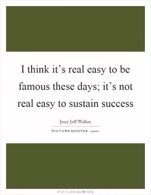 I think it’s real easy to be famous these days; it’s not real easy to sustain success Picture Quote #1