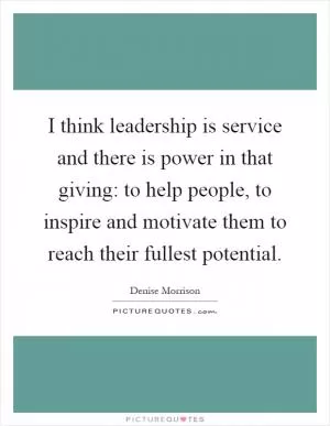 I think leadership is service and there is power in that giving: to help people, to inspire and motivate them to reach their fullest potential Picture Quote #1