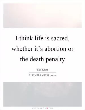 I think life is sacred, whether it’s abortion or the death penalty Picture Quote #1