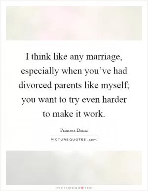 I think like any marriage, especially when you’ve had divorced parents like myself; you want to try even harder to make it work Picture Quote #1
