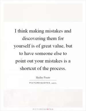 I think making mistakes and discovering them for yourself is of great value, but to have someone else to point out your mistakes is a shortcut of the process Picture Quote #1