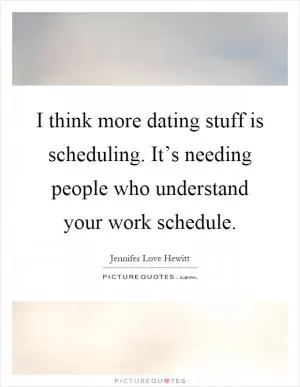 I think more dating stuff is scheduling. It’s needing people who understand your work schedule Picture Quote #1