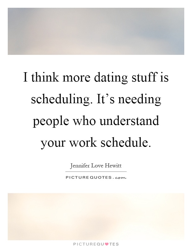 I think more dating stuff is scheduling. It's needing people who understand your work schedule Picture Quote #1
