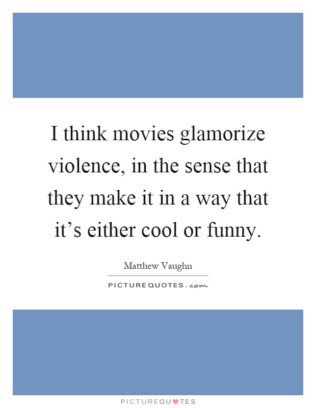 I think movies glamorize violence, in the sense that they make it in a way that it's either cool or funny Picture Quote #1