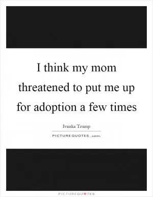 I think my mom threatened to put me up for adoption a few times Picture Quote #1