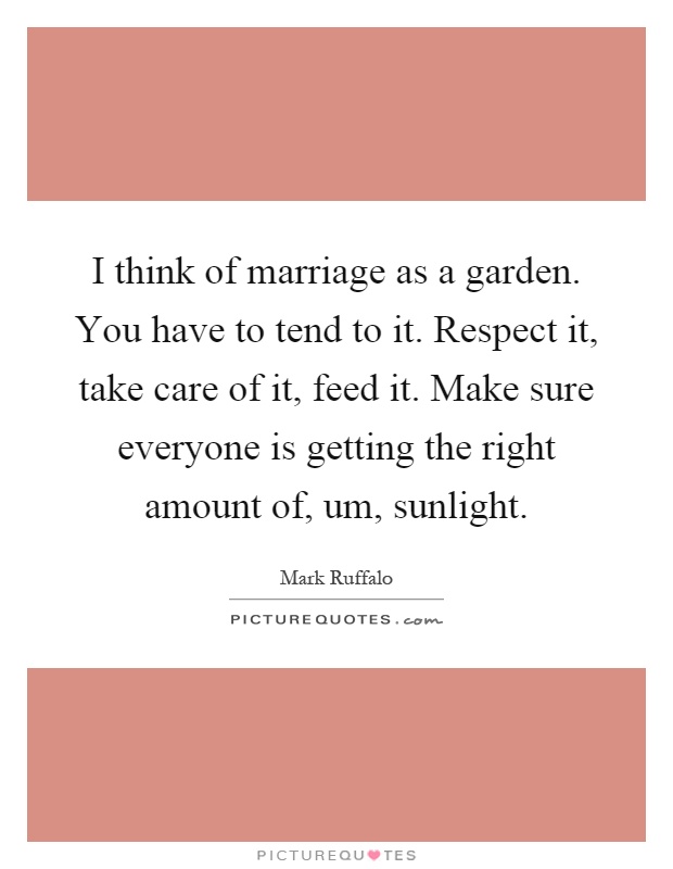 I think of marriage as a garden. You have to tend to it. Respect it, take care of it, feed it. Make sure everyone is getting the right amount of, um, sunlight Picture Quote #1