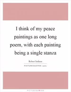 I think of my peace paintings as one long poem, with each painting being a single stanza Picture Quote #1
