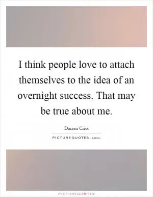I think people love to attach themselves to the idea of an overnight success. That may be true about me Picture Quote #1