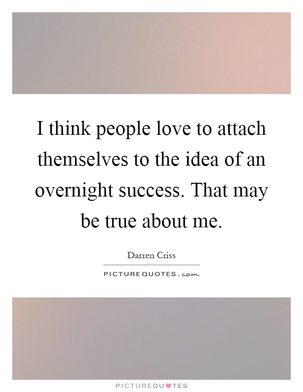 I think people love to attach themselves to the idea of an overnight success. That may be true about me Picture Quote #1