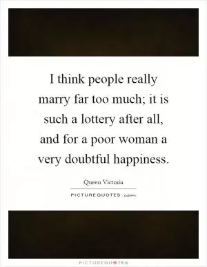 I think people really marry far too much; it is such a lottery after all, and for a poor woman a very doubtful happiness Picture Quote #1