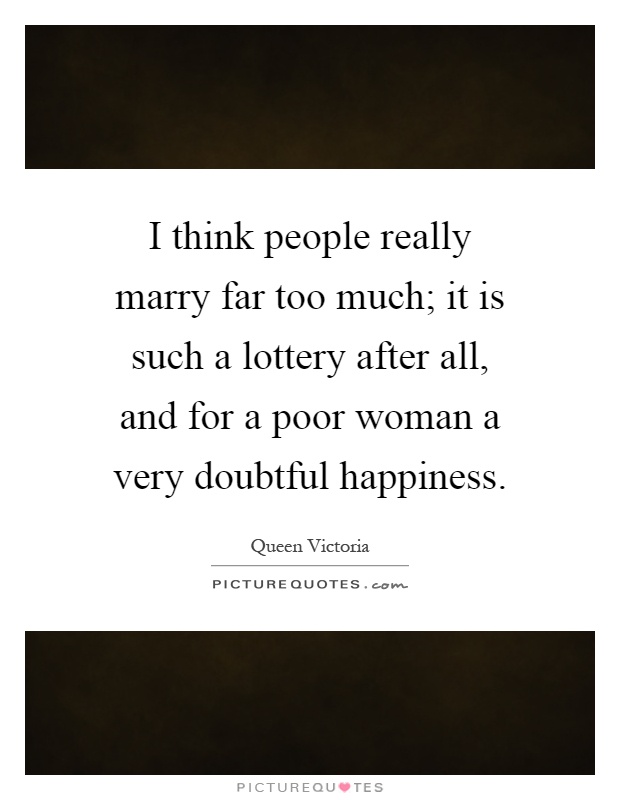 I think people really marry far too much; it is such a lottery after all, and for a poor woman a very doubtful happiness Picture Quote #1