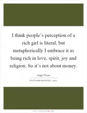 I think people’s perception of a rich girl is literal, but metaphorically I embrace it as being rich in love, spirit, joy and religion. So it’s not about money Picture Quote #1