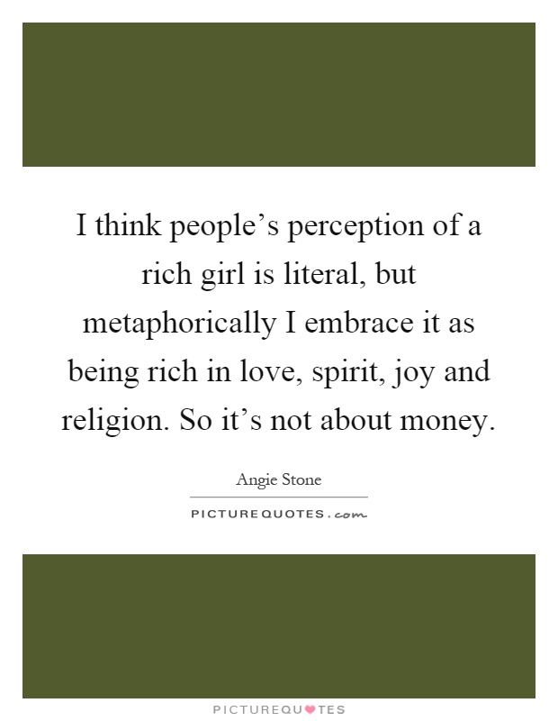 I think people's perception of a rich girl is literal, but metaphorically I embrace it as being rich in love, spirit, joy and religion. So it's not about money Picture Quote #1