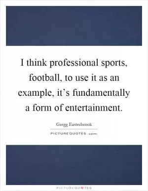 I think professional sports, football, to use it as an example, it’s fundamentally a form of entertainment Picture Quote #1
