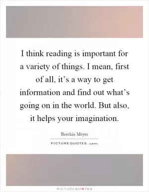 I think reading is important for a variety of things. I mean, first of all, it’s a way to get information and find out what’s going on in the world. But also, it helps your imagination Picture Quote #1