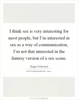 I think sex is very interesting for most people, but I’m interested in sex as a way of communication, I’m not that interested in the fantasy version of a sex scene Picture Quote #1