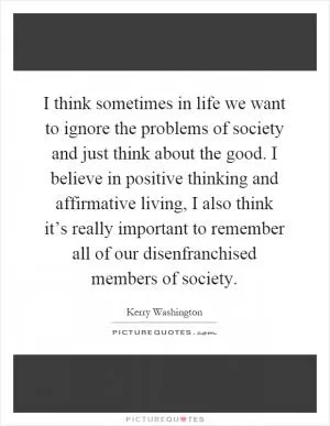 I think sometimes in life we want to ignore the problems of society and just think about the good. I believe in positive thinking and affirmative living, I also think it’s really important to remember all of our disenfranchised members of society Picture Quote #1