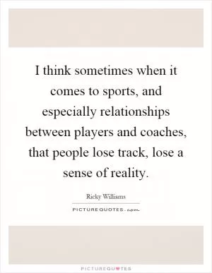 I think sometimes when it comes to sports, and especially relationships between players and coaches, that people lose track, lose a sense of reality Picture Quote #1