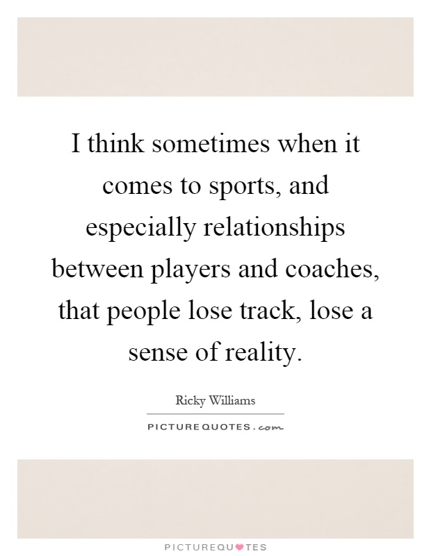 I think sometimes when it comes to sports, and especially relationships between players and coaches, that people lose track, lose a sense of reality Picture Quote #1