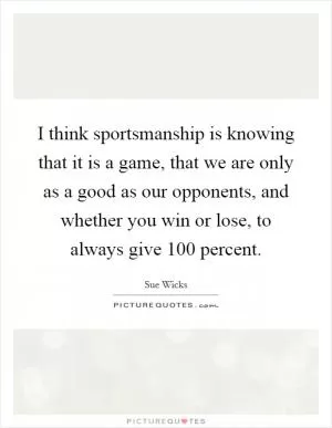 I think sportsmanship is knowing that it is a game, that we are only as a good as our opponents, and whether you win or lose, to always give 100 percent Picture Quote #1