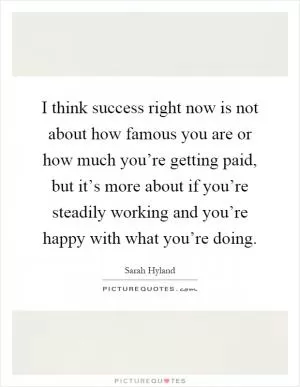 I think success right now is not about how famous you are or how much you’re getting paid, but it’s more about if you’re steadily working and you’re happy with what you’re doing Picture Quote #1
