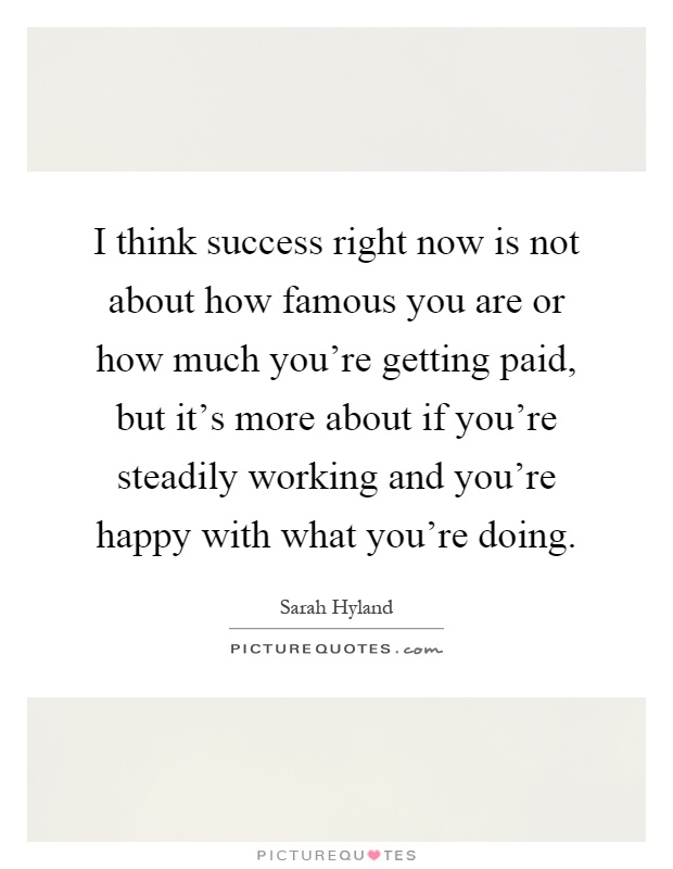 I think success right now is not about how famous you are or how much you're getting paid, but it's more about if you're steadily working and you're happy with what you're doing Picture Quote #1