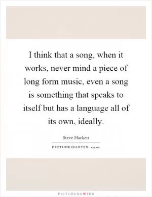 I think that a song, when it works, never mind a piece of long form music, even a song is something that speaks to itself but has a language all of its own, ideally Picture Quote #1