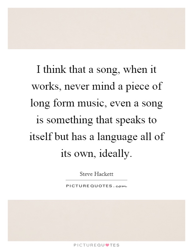 I think that a song, when it works, never mind a piece of long form music, even a song is something that speaks to itself but has a language all of its own, ideally Picture Quote #1