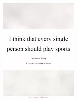 I think that every single person should play sports Picture Quote #1