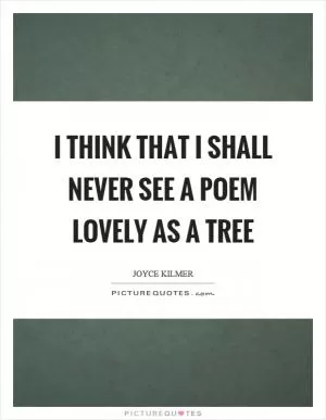 I think that I shall never see a poem lovely as a tree Picture Quote #1