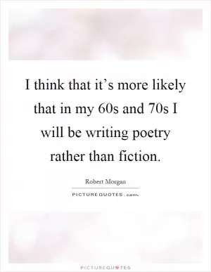 I think that it’s more likely that in my 60s and 70s I will be writing poetry rather than fiction Picture Quote #1