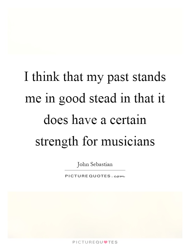 I think that my past stands me in good stead in that it does have a certain strength for musicians Picture Quote #1