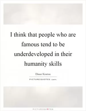 I think that people who are famous tend to be underdeveloped in their humanity skills Picture Quote #1
