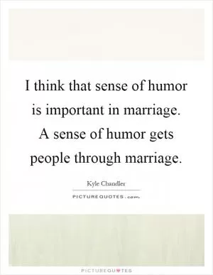 I think that sense of humor is important in marriage. A sense of humor gets people through marriage Picture Quote #1