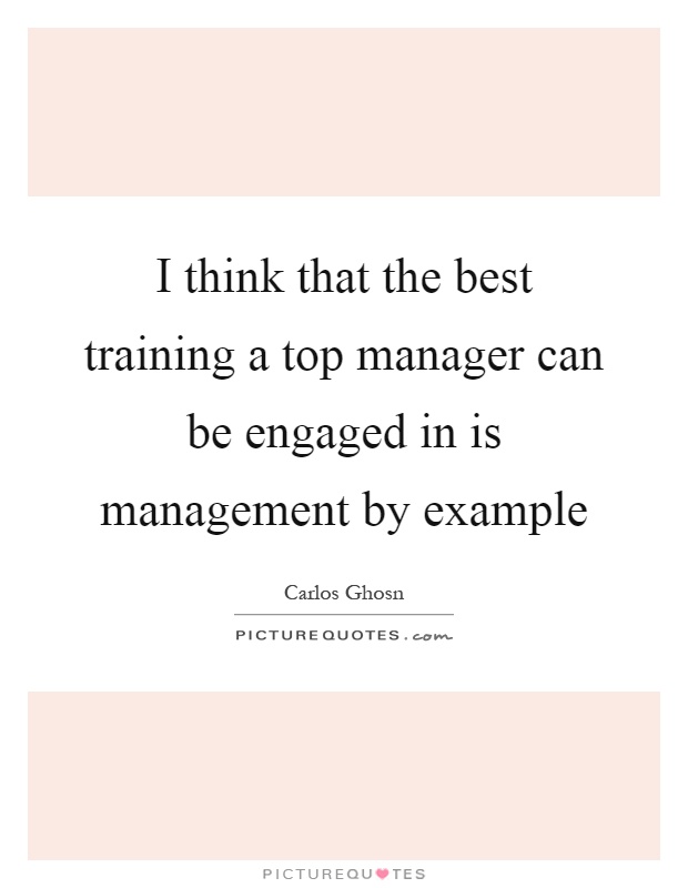 I think that the best training a top manager can be engaged in is management by example Picture Quote #1