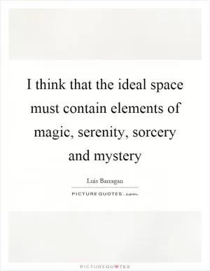 I think that the ideal space must contain elements of magic, serenity, sorcery and mystery Picture Quote #1