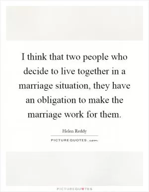 I think that two people who decide to live together in a marriage situation, they have an obligation to make the marriage work for them Picture Quote #1