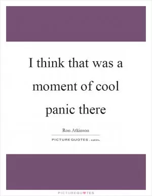I think that was a moment of cool panic there Picture Quote #1