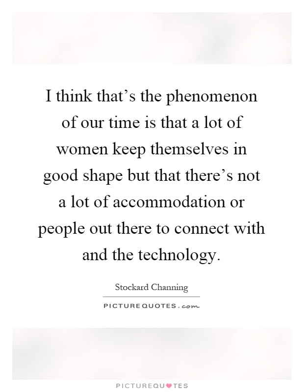 I think that's the phenomenon of our time is that a lot of women keep themselves in good shape but that there's not a lot of accommodation or people out there to connect with and the technology Picture Quote #1
