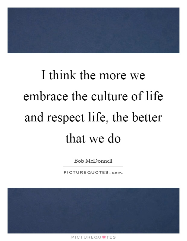I think the more we embrace the culture of life and respect life, the better that we do Picture Quote #1